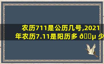 农历711是公历几号,2021年农历7.11是阳历多 🐵 少